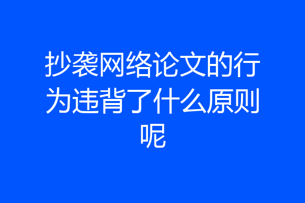 抄袭网络论文的行为违背了什么原则呢