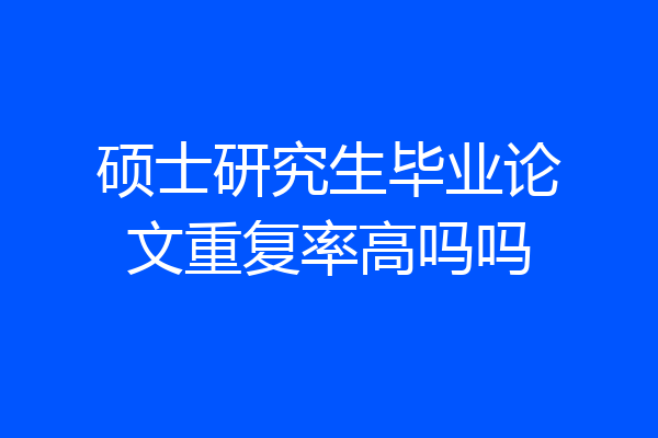 硕士研究生毕业论文重复率高吗吗