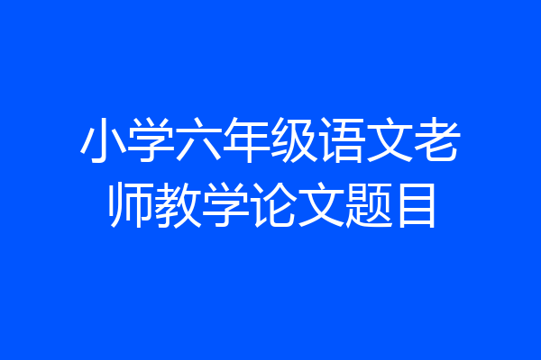 小学六年级语文老师教学论文题目