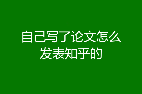 自己写了论文怎么发表知乎的