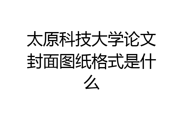 太原科技大学论文封面图纸格式是什么