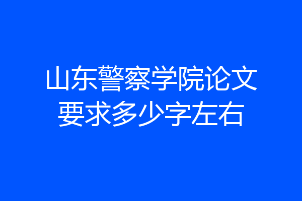 山东警察学院论文要求多少字左右