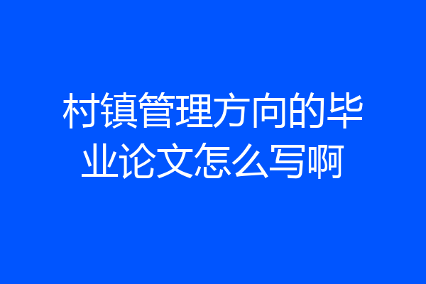 村镇管理方向的毕业论文怎么写啊