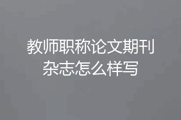教师职称论文期刊杂志怎么样写