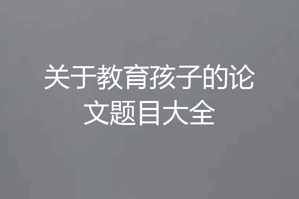 关于教育孩子的论文题目大全