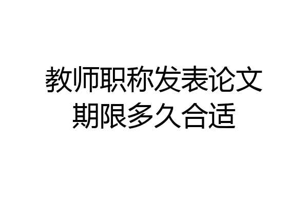 教师职称发表论文期限多久合适