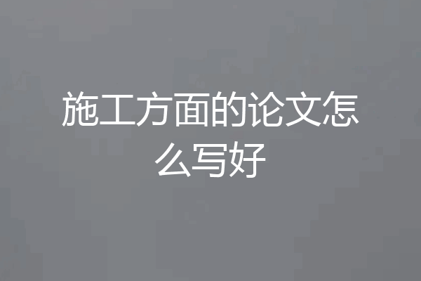 施工方面的论文怎么写好