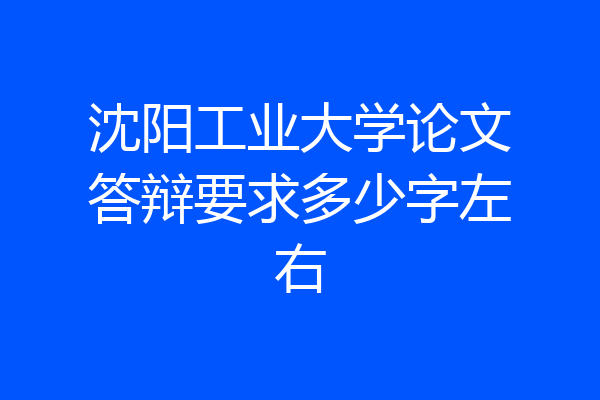 沈阳工业大学论文答辩要求多少字左右