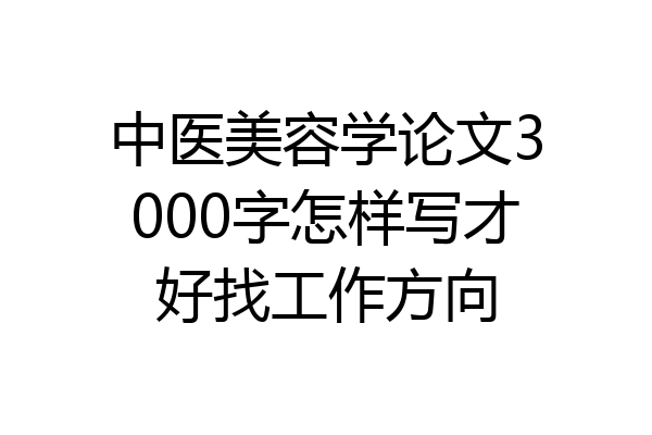 中医美容学论文3000字怎样写才好找工作方向