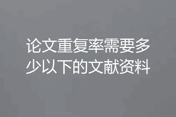 论文重复率需要多少以下的文献资料