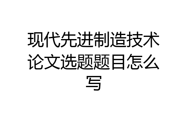 现代先进制造技术论文选题题目怎么写