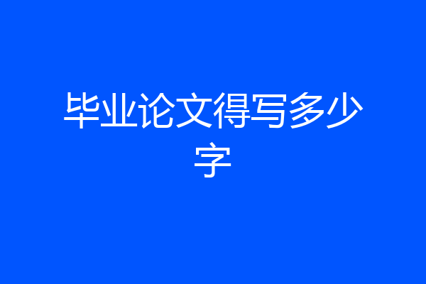 毕业论文得写多少字