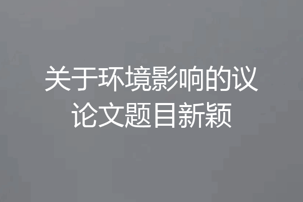 关于环境影响的议论文题目新颖
