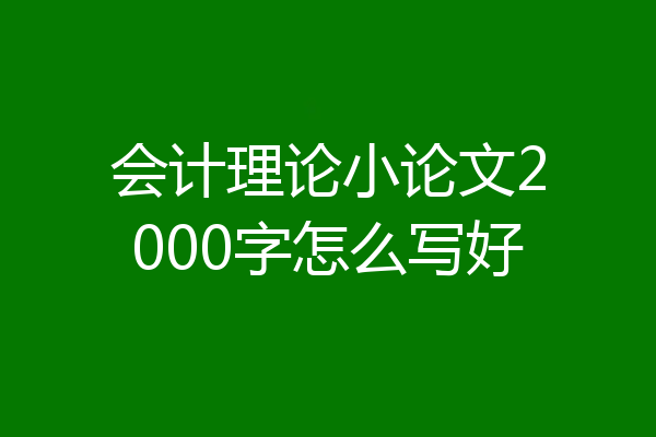 会计理论小论文2000字怎么写好