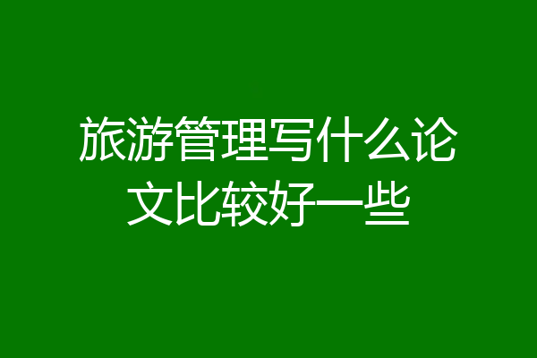 旅游管理写什么论文比较好一些