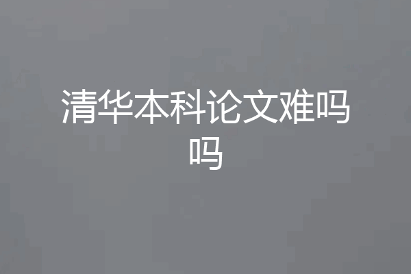 清华本科论文难吗吗