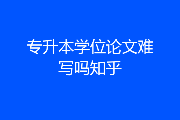 专升本学位论文难写吗知乎