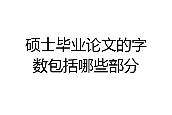 硕士毕业论文的字数包括哪些部分