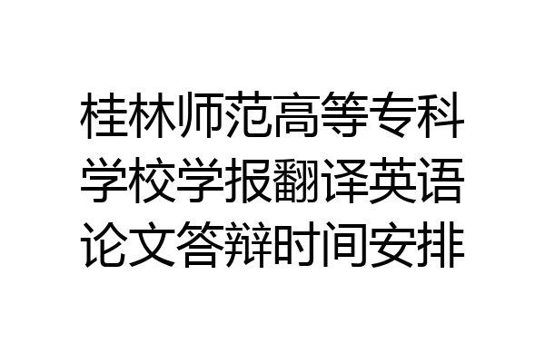 桂林师范高等专科学校学报翻译英语论文答辩时间安排
