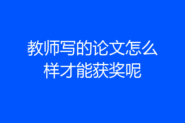 教师写的论文怎么样才能获奖呢