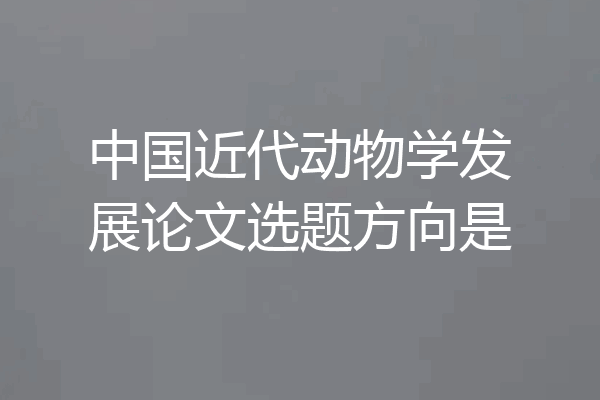 中国近代动物学发展论文选题方向是