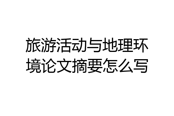 旅游活动与地理环境论文摘要怎么写