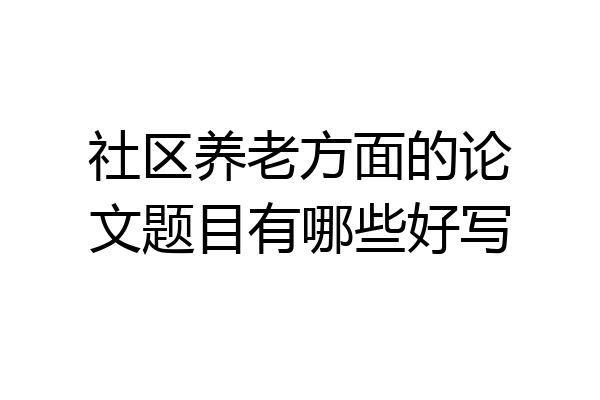 社区养老方面的论文题目有哪些好写