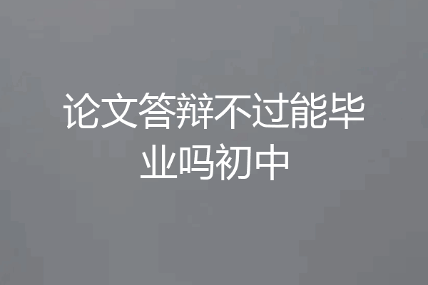 论文答辩不过能毕业吗初中