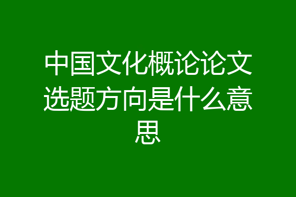 中国文化概论论文选题方向是什么意思