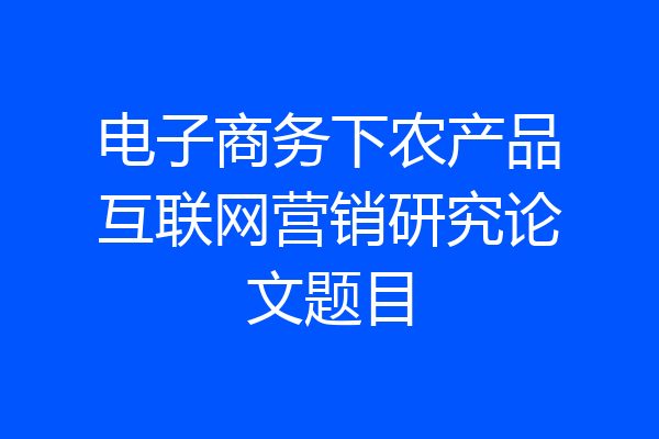 电子商务下农产品互联网营销研究论文题目