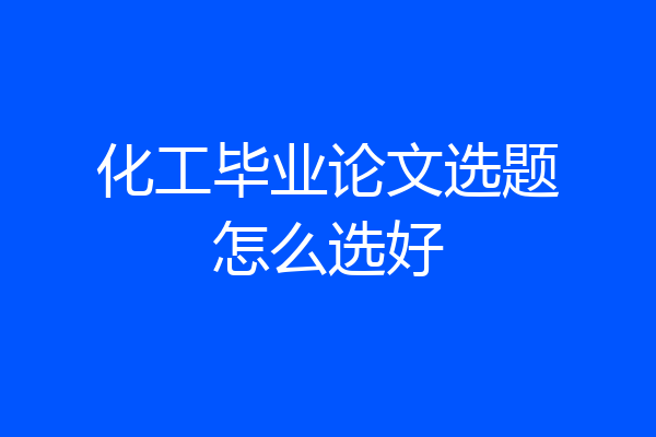 化工毕业论文选题怎么选好