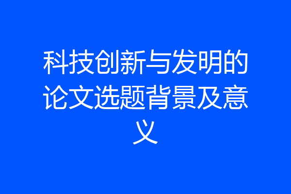科技创新与发明的论文选题背景及意义