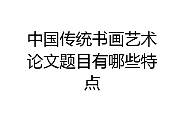 中国传统书画艺术论文题目有哪些特点