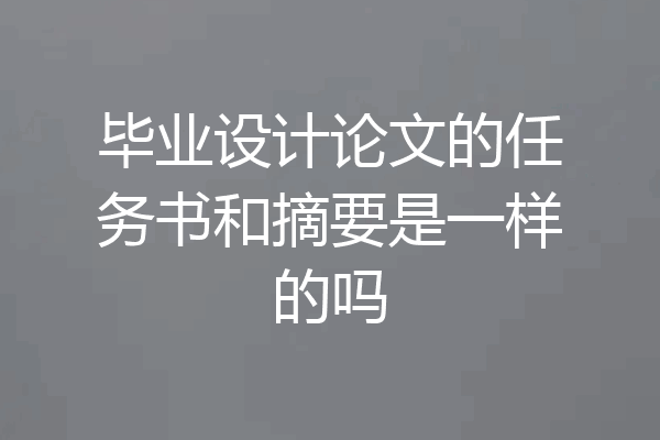 毕业设计论文的任务书和摘要是一样的吗