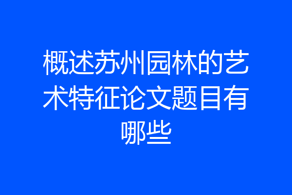 概述苏州园林的艺术特征论文题目有哪些