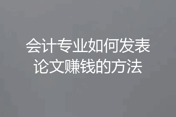 会计专业如何发表论文赚钱的方法