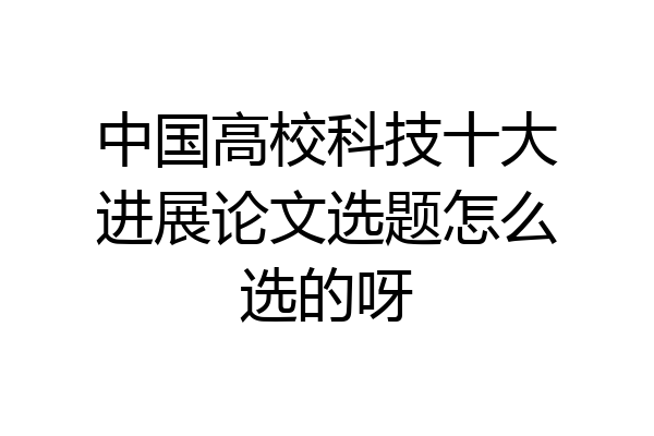 中国高校科技十大进展论文选题怎么选的呀