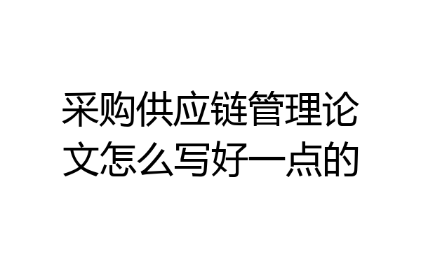 采购供应链管理论文怎么写好一点的