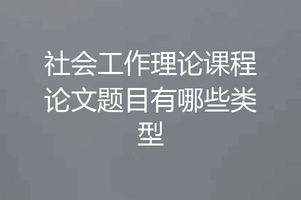 社会工作理论课程论文题目有哪些类型