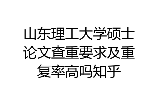 山东理工大学硕士论文查重要求及重复率高吗知乎