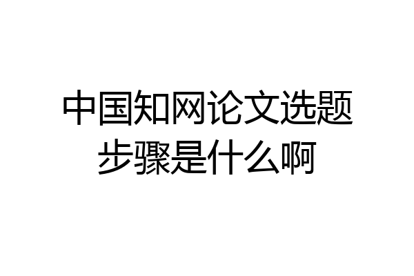 中国知网论文选题步骤是什么啊