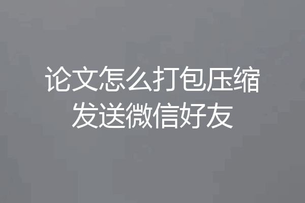 论文怎么打包压缩发送微信好友