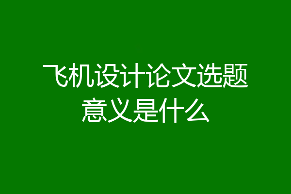 飞机设计论文选题意义是什么