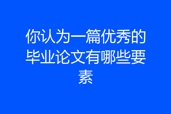 你认为一篇优秀的毕业论文有哪些要素