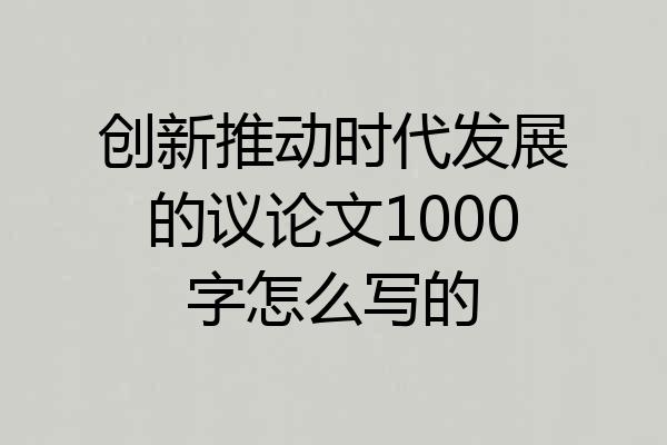 创新推动时代发展的议论文1000字怎么写的
