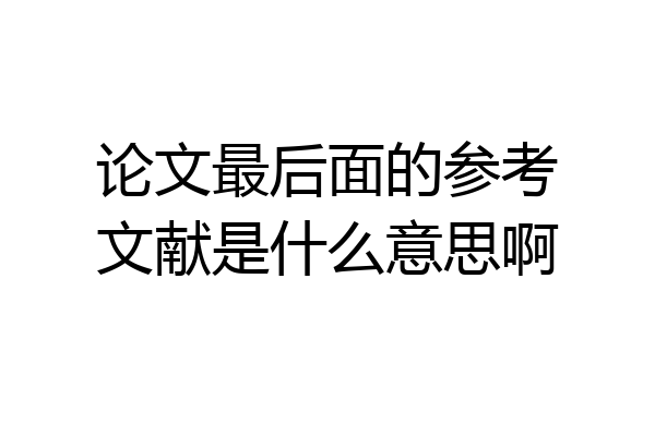 论文最后面的参考文献是什么意思啊
