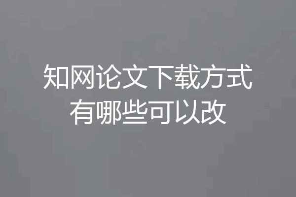 知网论文下载方式有哪些可以改