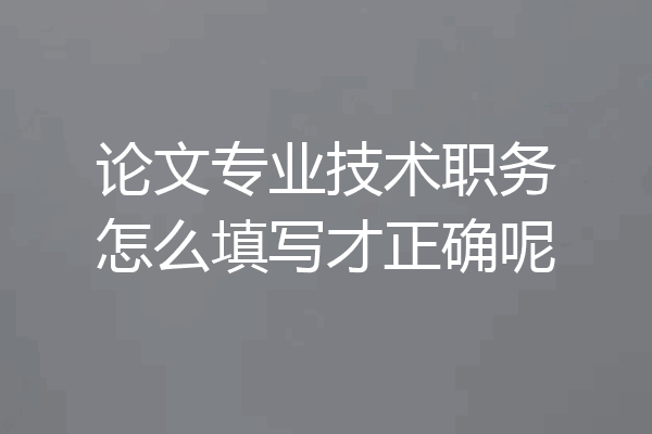 论文专业技术职务怎么填写才正确呢