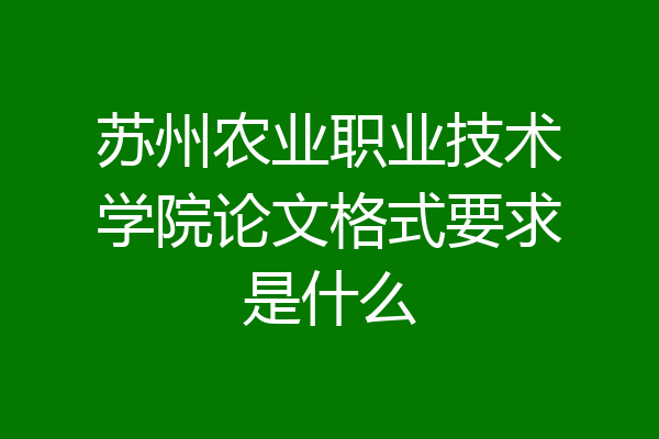 苏州农业职业技术学院论文格式要求是什么