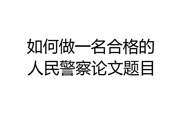 如何做一名合格的人民警察论文题目
